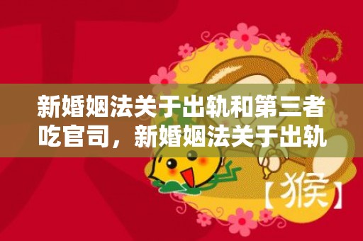 新婚姻法关于出轨和第三者吃官司，新婚姻法关于出轨的规定