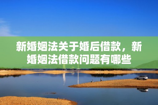 新婚姻法关于婚后借款，新婚姻法借款问题有哪些