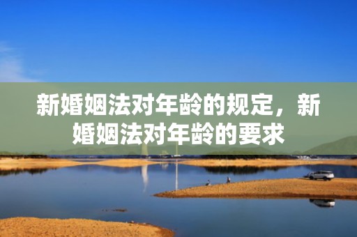 新婚姻法对年龄的规定，新婚姻法对年龄的要求