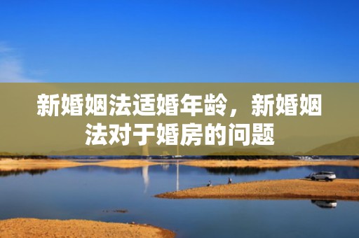新婚姻法适婚年龄，新婚姻法对于婚房的问题