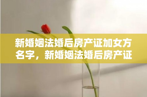 新婚姻法婚后房产证加女方名字，新婚姻法婚后房产证名字