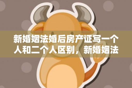 新婚姻法婚后房产证写一个人和二个人区别，新婚姻法婚后房产怎么分割