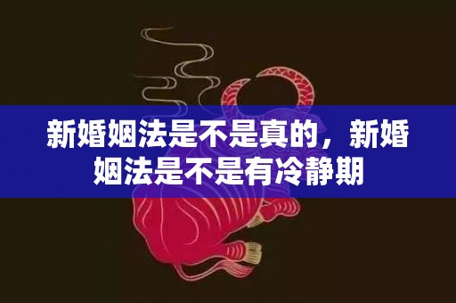 新婚姻法是不是真的，新婚姻法是不是有冷静期
