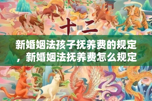 新婚姻法孩子抚养费的规定，新婚姻法抚养费怎么规定的