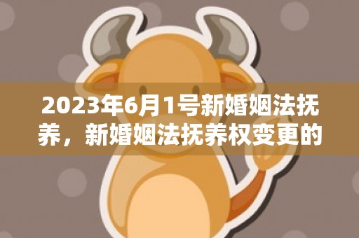 2023年6月1号新婚姻法抚养，新婚姻法抚养权变更的规定