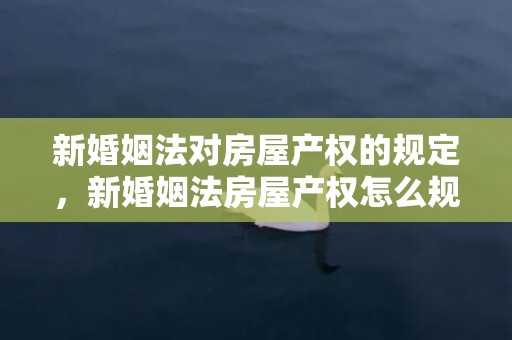 新婚姻法对房屋产权的规定，新婚姻法房屋产权怎么规定