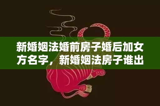 新婚姻法婚前房子婚后加女方名字，新婚姻法房子谁出钱就归谁