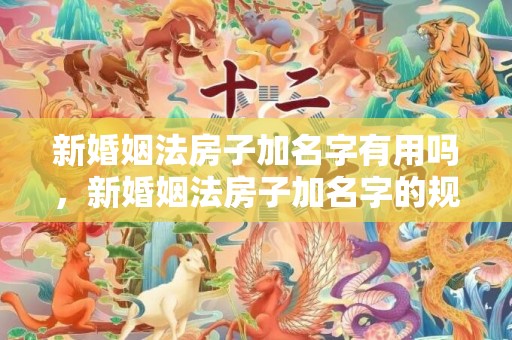 新婚姻法房子加名字有用吗，新婚姻法房子加名字的规定