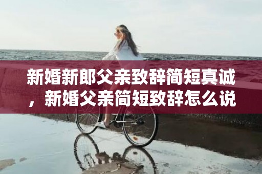 新婚新郎父亲致辞简短真诚，新婚父亲简短致辞怎么说