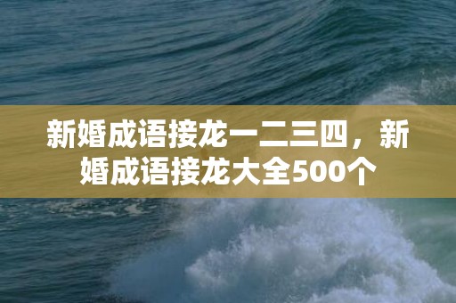 新婚成语接龙一二三四，新婚成语接龙大全500个