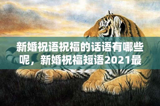 新婚祝语祝福的话语有哪些呢，新婚祝福短语2021最火