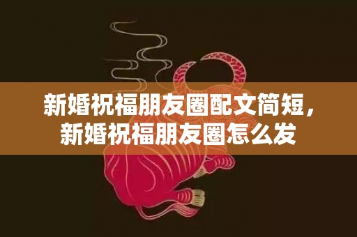 新婚祝福朋友圈配文简短，新婚祝福朋友圈怎么发
