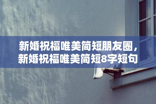 新婚祝福唯美简短朋友圈，新婚祝福唯美简短8字短句