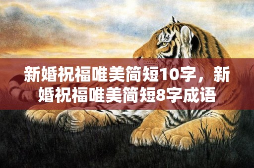 新婚祝福唯美简短10字，新婚祝福唯美简短8字成语