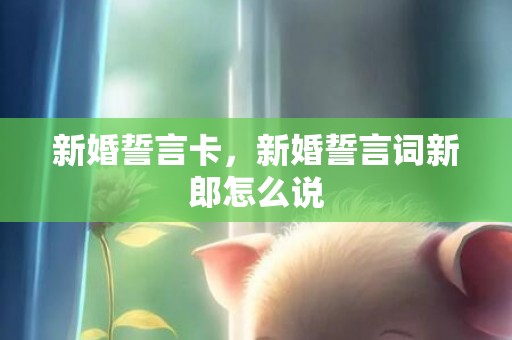 新婚誓言卡，新婚誓言词新郎怎么说