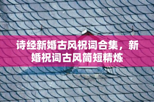 诗经新婚古风祝词合集，新婚祝词古风简短精炼