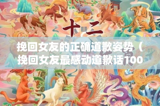 挽回女友的正确道歉姿势（挽回女友最感动道歉话100）
