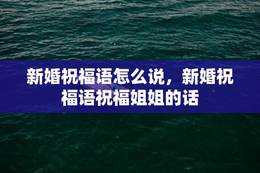 新婚祝福语怎么说，新婚祝福语祝福姐姐的话
