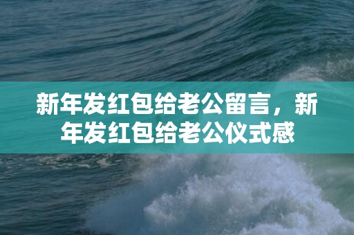 新年发红包给老公留言，新年发红包给老公仪式感