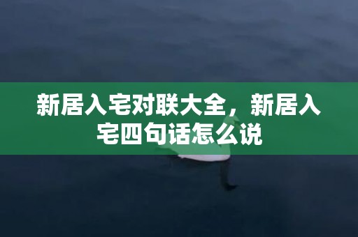 新居入宅对联大全，新居入宅四句话怎么说