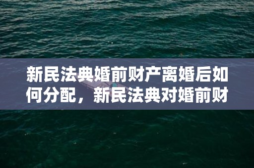新民法典婚前财产离婚后如何分配，新民法典对婚前财产的规定
