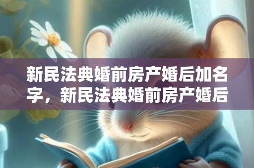 新民法典婚前房产婚后加名字，新民法典婚前房产婚后过户