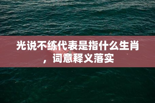 光说不练代表是指什么生肖，词意释义落实