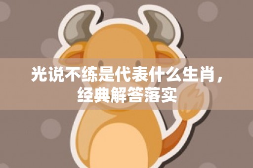 光说不练是代表什么生肖，经典解答落实