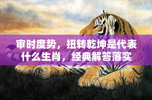 审时度势，扭转乾坤是代表什么生肖，经典解答落实