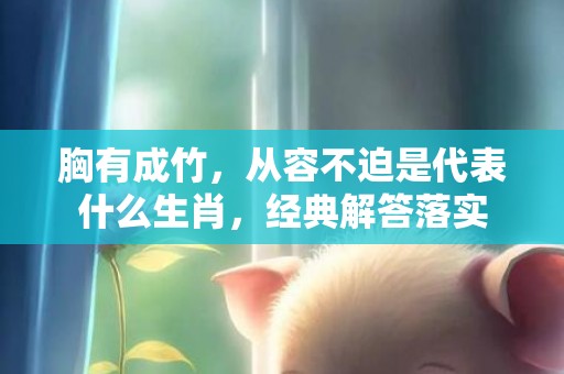 胸有成竹，从容不迫是代表什么生肖，经典解答落实