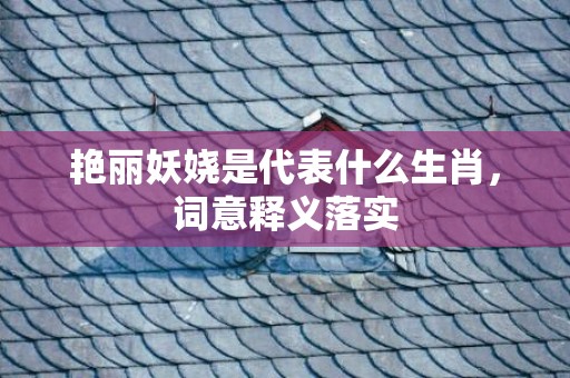 艳丽妖娆是代表什么生肖，词意释义落实