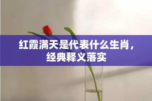 红霞满天是代表什么生肖，经典释义落实