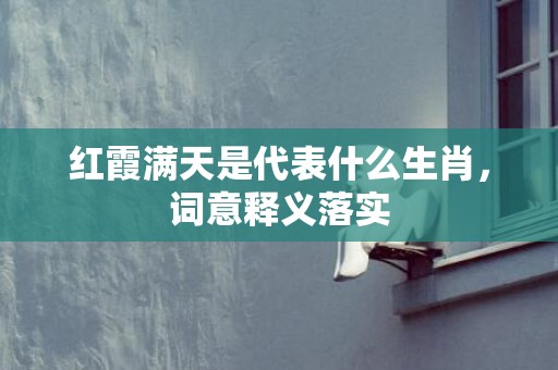 红霞满天是代表什么生肖，词意释义落实