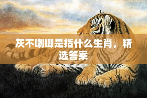 灰不喇唧是指什么生肖，精选答案