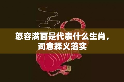 怒容满面是代表什么生肖，词意释义落实