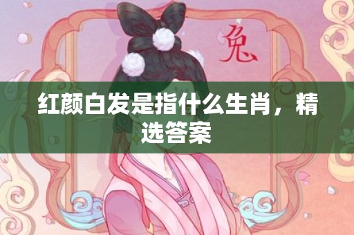 红颜白发是指什么生肖，精选答案