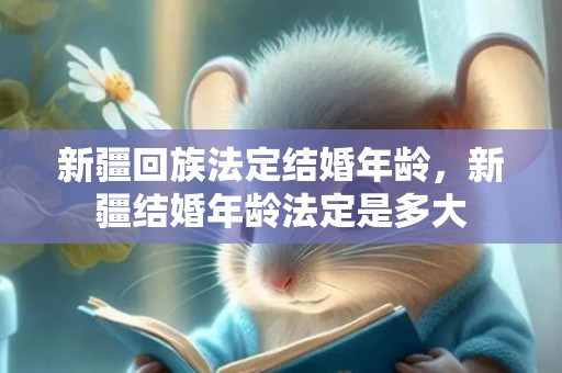 新疆回族法定结婚年龄，新疆结婚年龄法定是多大