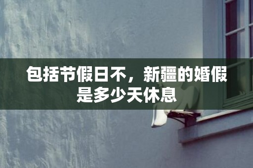 包括节假日不，新疆的婚假是多少天休息