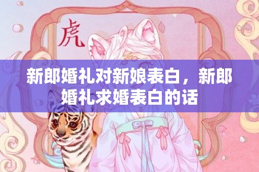 新郎婚礼对新娘表白，新郎婚礼求婚表白的话