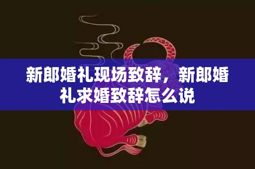 新郎婚礼现场致辞，新郎婚礼求婚致辞怎么说