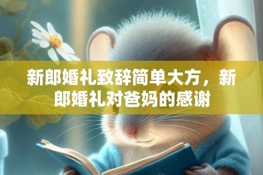 新郎婚礼致辞简单大方，新郎婚礼对爸妈的感谢