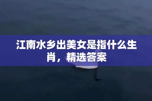 江南水乡出美女是指什么生肖，精选答案