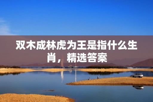 双木成林虎为王是指什么生肖，精选答案