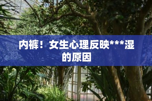 内裤！女生心理反映***湿的原因
