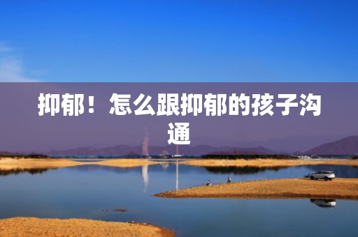 抑郁！怎么跟抑郁的孩子沟通