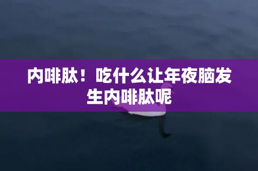 内啡肽！吃什么让年夜脑发生内啡肽呢