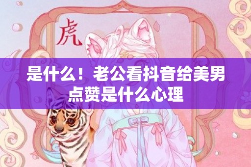 是什么！老公看抖音给美男点赞是什么心理