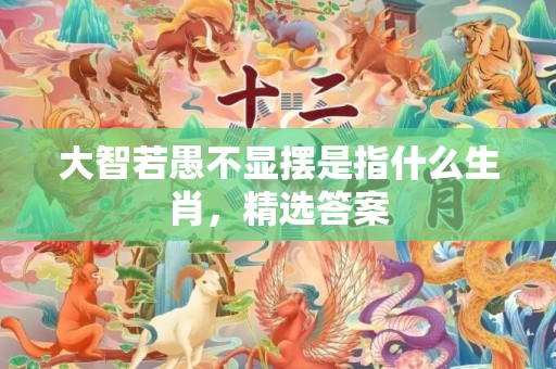 大智若愚不显摆是指什么生肖，精选答案