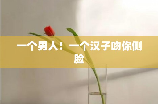 一个男人！一个汉子吻你侧脸