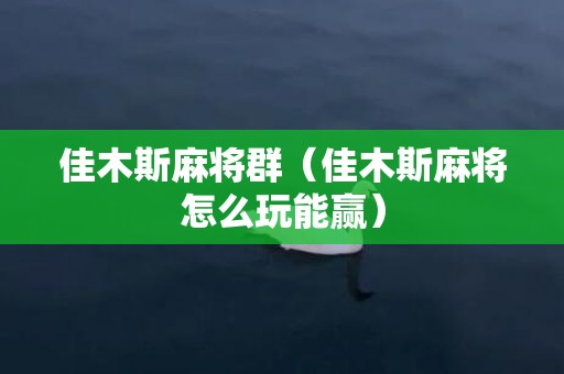 佳木斯麻将群（佳木斯麻将怎么玩能赢）